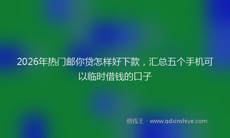 2026年热门邮你贷怎样好下款，汇总五个手机可以临时借钱的口子
