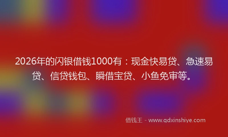 2026年的闪银借钱1000有：现金快易贷、急速易贷、信贷钱包、瞬借宝贷、小鱼免审等。