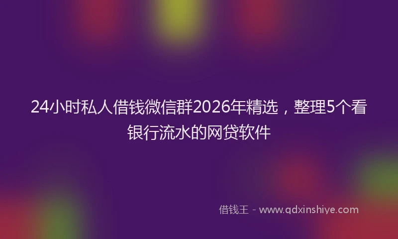 24小时私人借钱微信群2026年精选，整理5个看银行流水的网贷软件