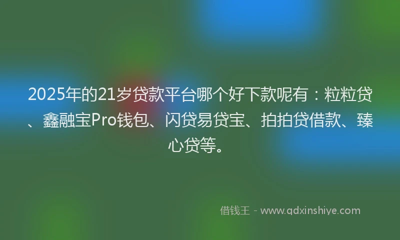 2025年的21岁贷款平台哪个好下款呢有：粒粒贷、鑫融宝Pro钱包、闪贷易贷宝、拍拍贷借款、臻心贷等。