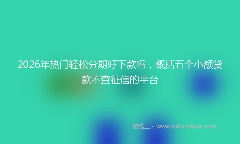 2026年热门轻松分期好下款吗，概括五个小额贷款不查征信的平台