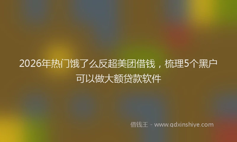 2026年热门饿了么反超美团借钱，梳理5个黑户可以做大额贷款软件