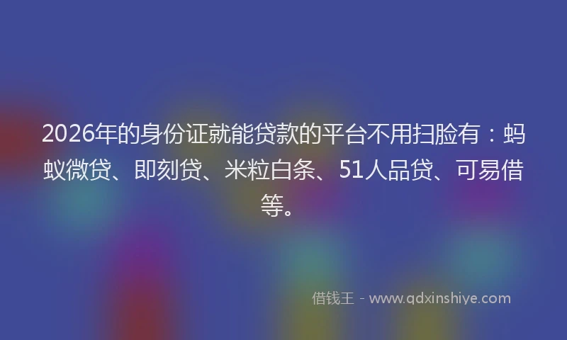 2026年的身份证就能贷款的平台不用扫脸有：蚂蚁微贷、即刻贷、米粒白条、51人品贷、可易借等。