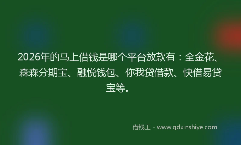 2026年的马上借钱是哪个平台放款有:全金花、森森分期宝、融悦钱包、你我贷借款、快借易贷宝等。