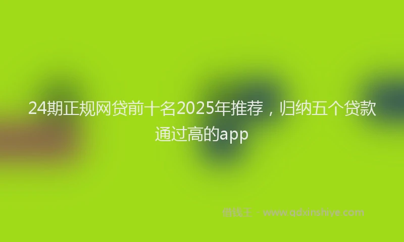 24期正规网贷前十名2025年推荐，归纳五个贷款通过高的app