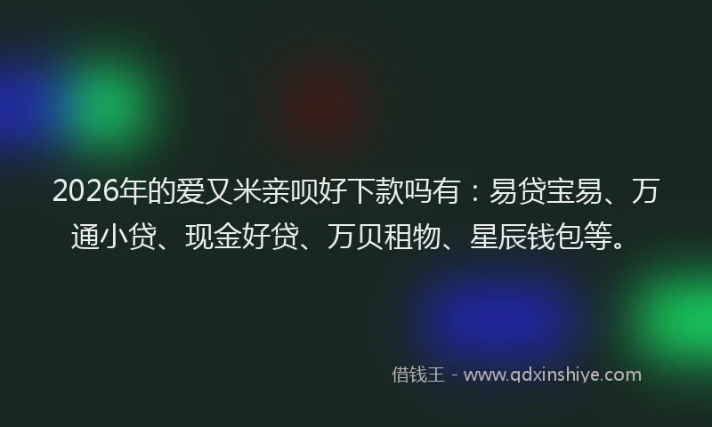 2026年的爱又米亲呗好下款吗有：易贷宝易、万通小贷、现金好贷、万贝租物、星辰钱包等。