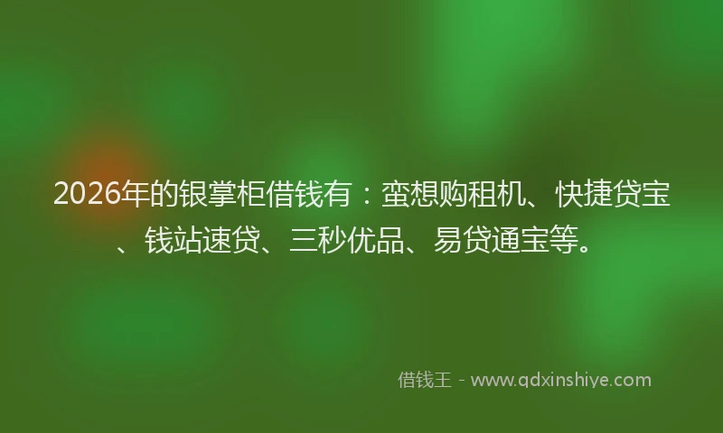 2026年的银掌柜借钱有：蛮想购租机、快捷贷宝、钱站速贷、三秒优品、易贷通宝等。