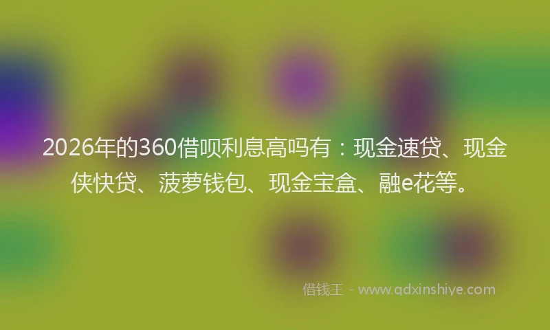 2026年的360借呗利息高吗有：现金速贷、现金侠快贷、菠萝钱包、现金宝盒、融e花等。