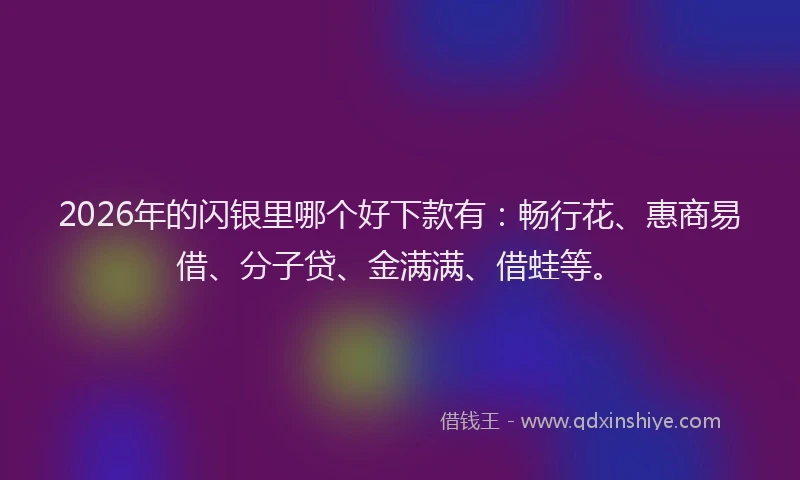 2026年的闪银里哪个好下款有：畅行花、惠商易借、分子贷、金满满、借蛙等。
