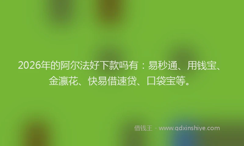2026年的阿尔法好下款吗有：易秒通、用钱宝、金瀛花、快易借速贷、口袋宝等。