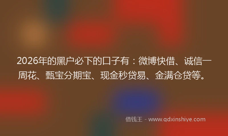 2026年的黑户必下的口子有：微博快借、诚信一周花、甄宝分期宝、现金秒贷易、金满仓贷等。