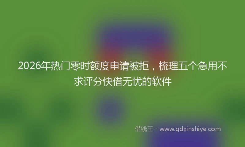 2026年热门零时额度申请被拒，梳理五个急用不求评分快借无忧的软件