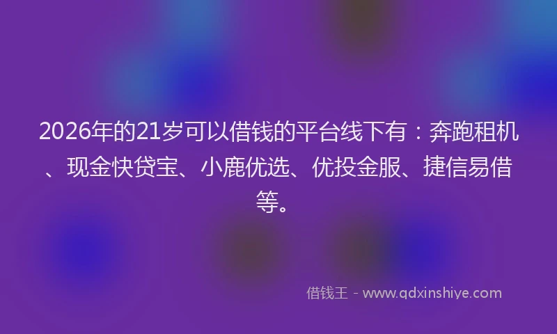 2026年的21岁可以借钱的平台线下有：奔跑租机、现金快贷宝、小鹿优选、优投金服、捷信易借等。
