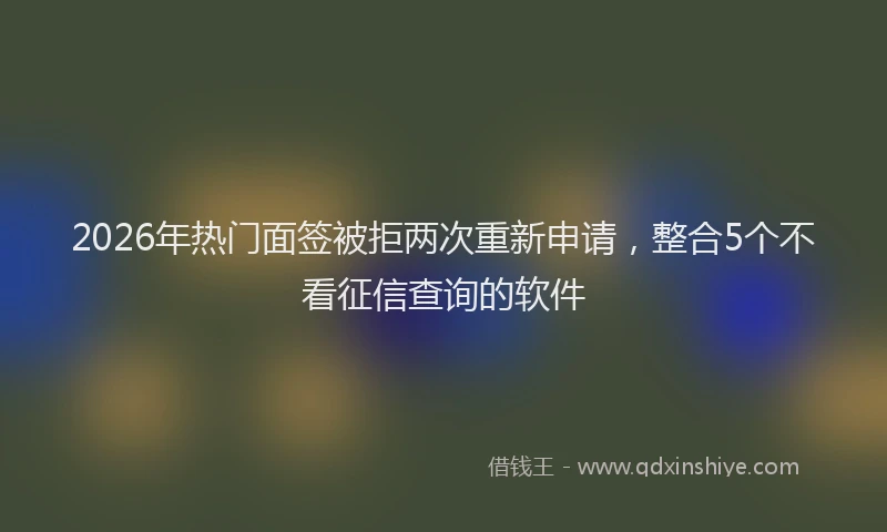 2026年热门面签被拒两次重新申请，整合5个不看征信查询的软件