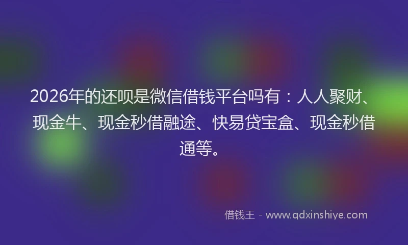 2026年的还呗是微信借钱平台吗有：人人聚财、现金牛、现金秒借融途、快易贷宝盒、现金秒借通等。