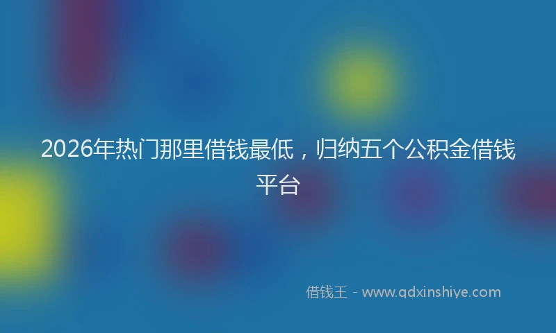 2026年热门那里借钱最低，归纳五个公积金借钱平台
