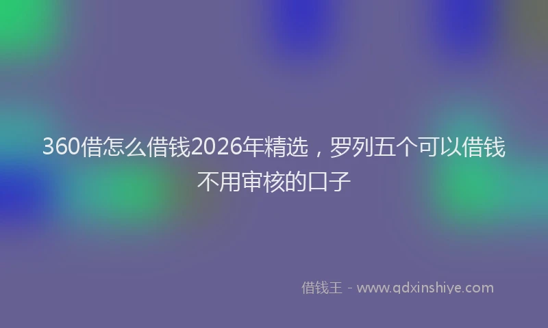 360借怎么借钱2026年精选，罗列五个可以借钱不用审核的口子