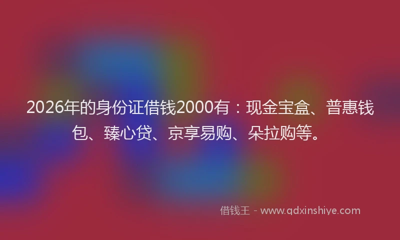 2026年的身份证借钱2000有：现金宝盒、普惠钱包、臻心贷、京享易购、朵拉购等。
