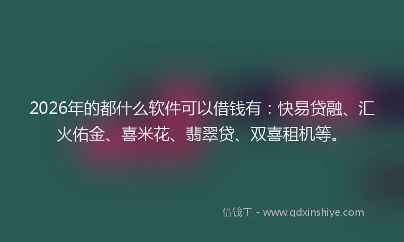 2026年的都什么软件可以借钱有：快易贷融、汇火佑金、喜米花、翡翠贷、双喜租机等。
