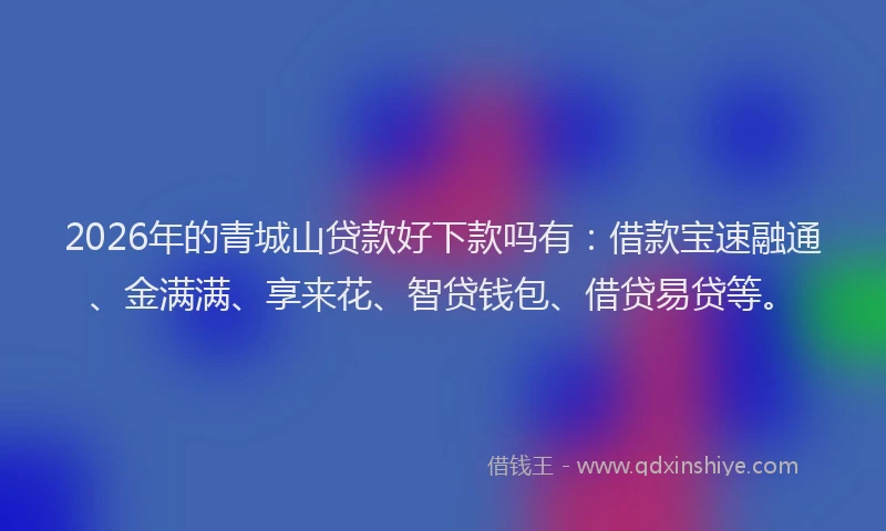 2026年的青城山贷款好下款吗有：借款宝速融通、金满满、享来花、智贷钱包、借贷易贷等。