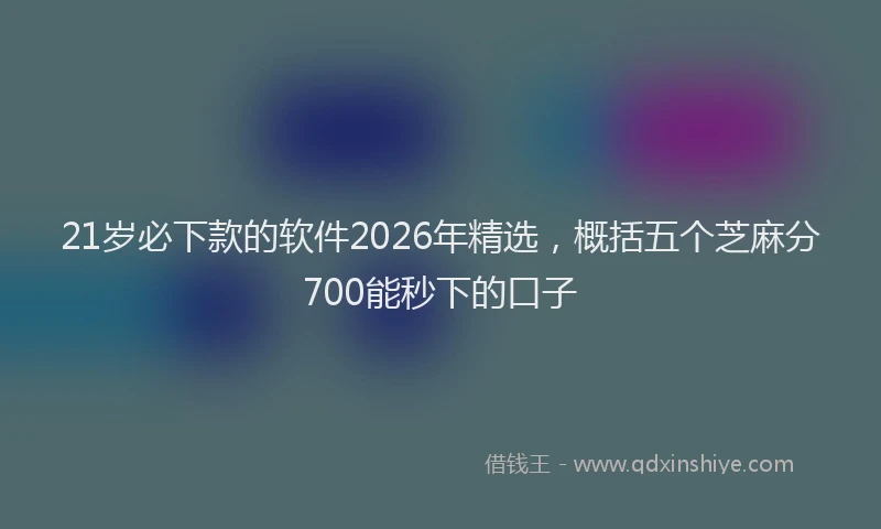 21岁必下款的软件2026年精选，概括五个芝麻分700能秒下的口子