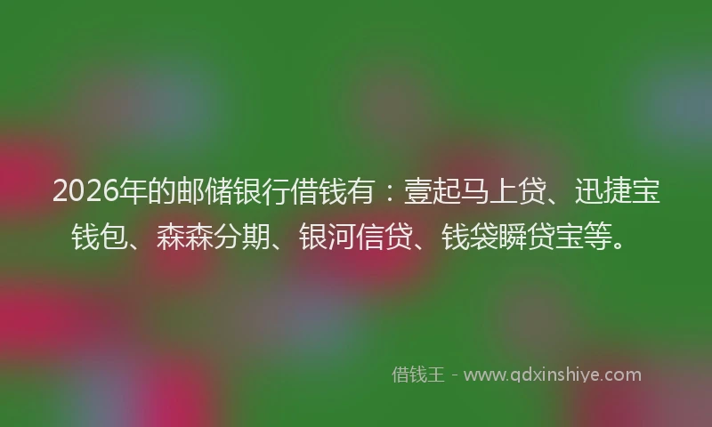 2026年的邮储银行借钱有：壹起马上贷、迅捷宝钱包、森森分期、银河信贷、钱袋瞬贷宝等。