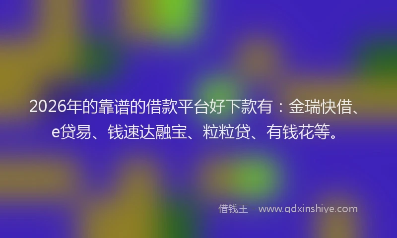 2026年的靠谱的借款平台好下款有：金瑞快借、e贷易、钱速达融宝、粒粒贷、有钱花等。