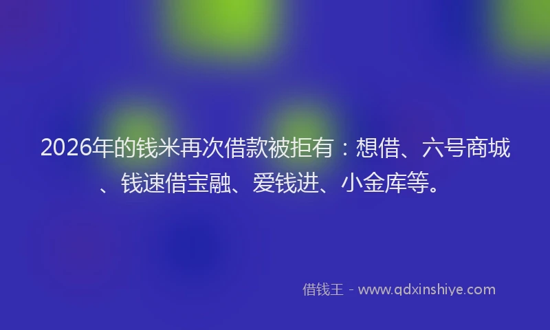 2026年的钱米再次借款被拒有：想借、六号商城、钱速借宝融、爱钱进、小金库等。