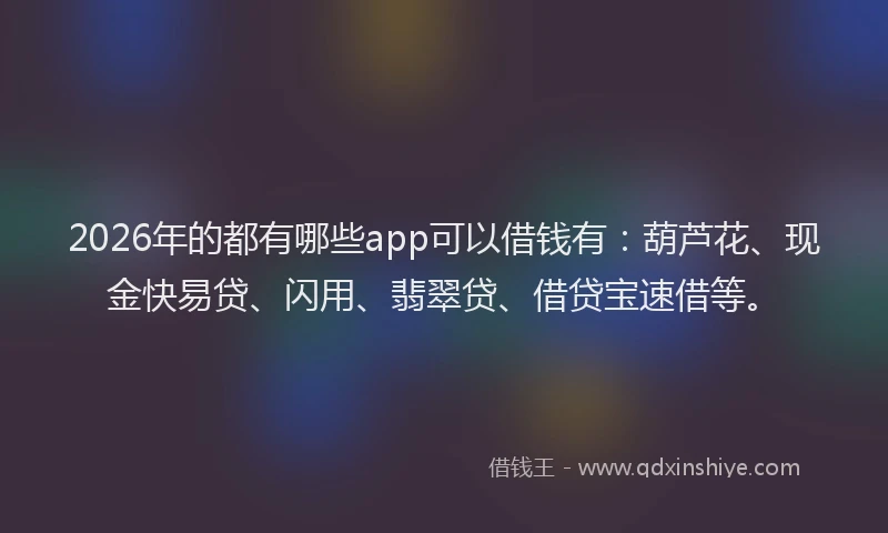 2026年的都有哪些app可以借钱有：葫芦花、现金快易贷、闪用、翡翠贷、借贷宝速借等。