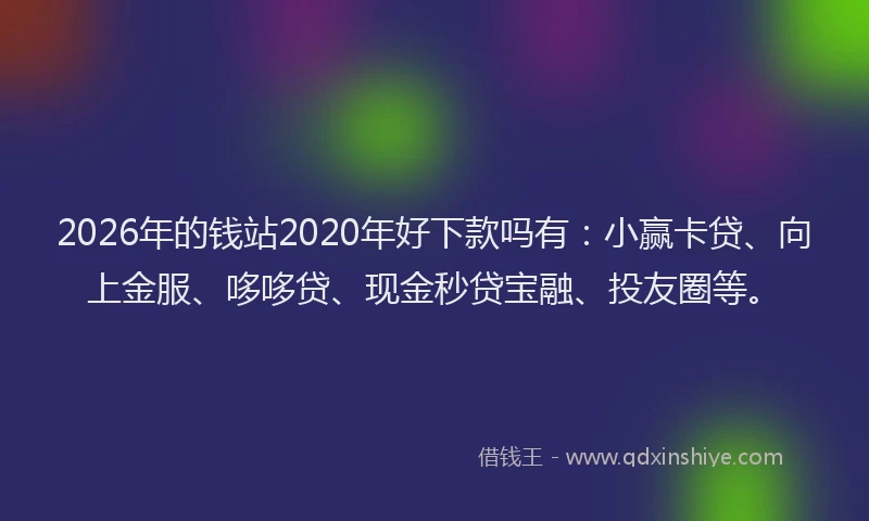 2026年的钱站2020年好下款吗有:小赢卡贷、向上金服、哆哆贷、现金秒贷宝融、投友圈等。