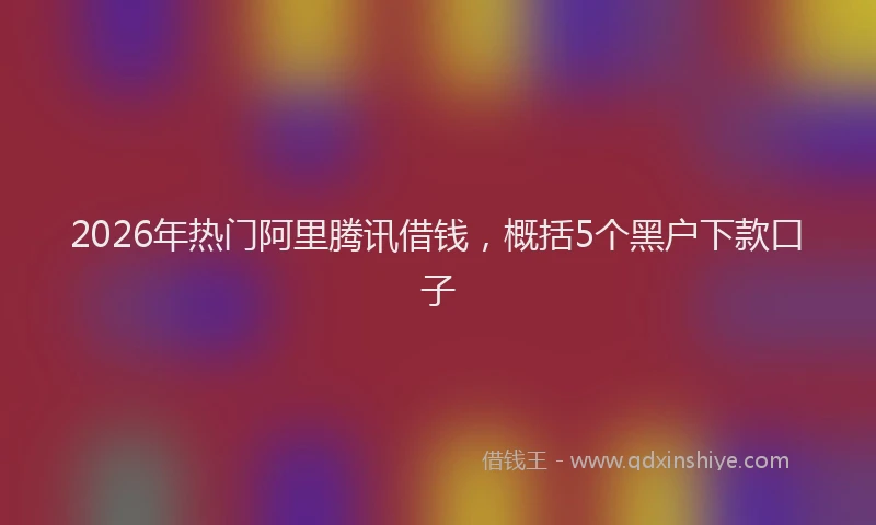 2026年热门阿里腾讯借钱，概括5个黑户下款口子