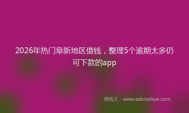 2026年热门阜新地区借钱，整理5个逾期太多仍可下款的app