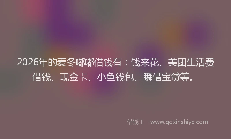 2026年的麦冬嘟嘟借钱有：钱来花、美团生活费借钱、现金卡、小鱼钱包、瞬借宝贷等。