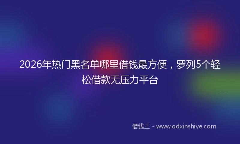 2026年热门黑名单哪里借钱最方便，罗列5个轻松借款无压力平台