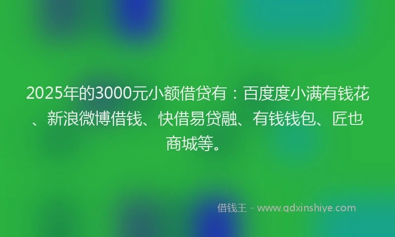 2025年的3000元小额借贷有:百度度小满有钱花、新浪微博借钱、快借易贷融、有钱钱包、匠也商城等。