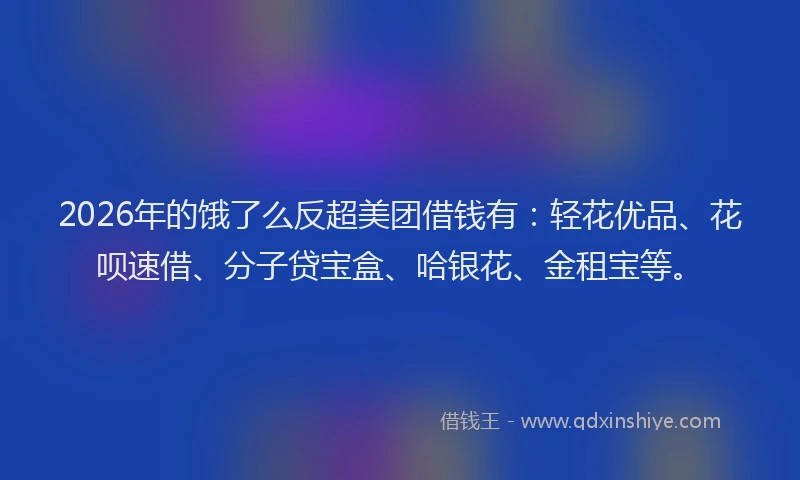 2026年的饿了么反超美团借钱有：轻花优品、花呗速借、分子贷宝盒、哈银花、金租宝等。