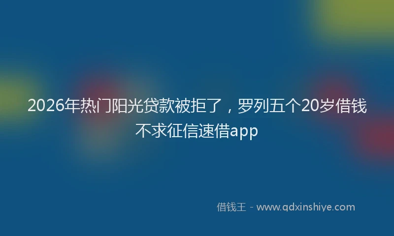 2026年热门阳光贷款被拒了，罗列五个20岁借钱不求征信速借app