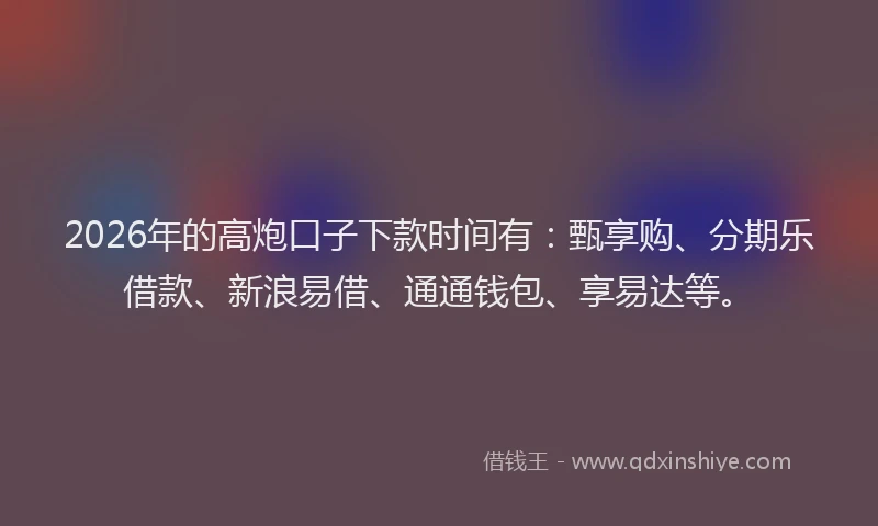 2026年的高炮口子下款时间有：甄享购、分期乐借款、新浪易借、通通钱包、享易达等。