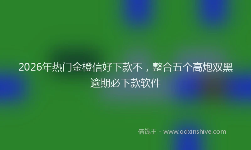 2026年热门金橙信好下款不，整合五个高炮双黑逾期必下款软件