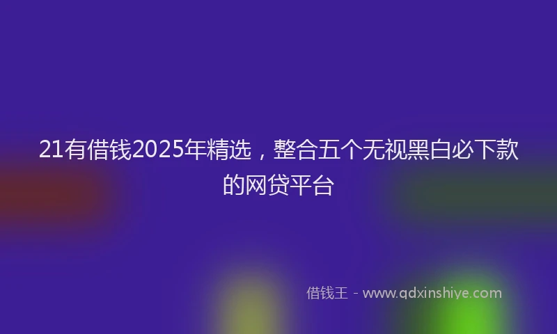 21有借钱2025年精选，整合五个无视黑白必下款的网贷平台