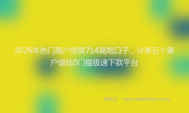2026年热门黑户贷款714高炮口子，分享五个黑户借钱0门槛极速下款平台