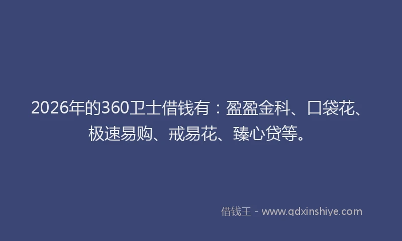 2026年的360卫士借钱有：盈盈金科、口袋花、极速易购、戒易花、臻心贷等。
