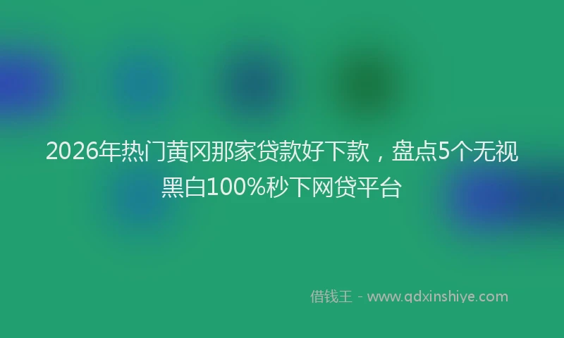 2026年热门黄冈那家贷款好下款，盘点5个无视黑白100%秒下网贷平台