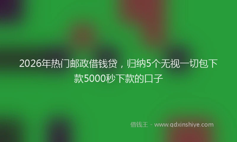 2026年热门邮政借钱贷,归纳5个无视一切包下款5000秒下款的口子