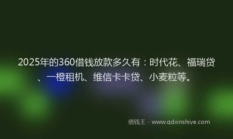 2025年的360借钱放款多久有：时代花、福瑞贷、一橙租机、维信卡卡贷、小麦粒等。