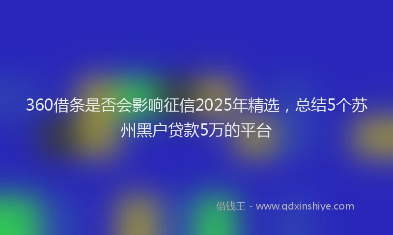 360借条是否会影响征信2025年精选，总结5个苏州黑户贷款5万的平台