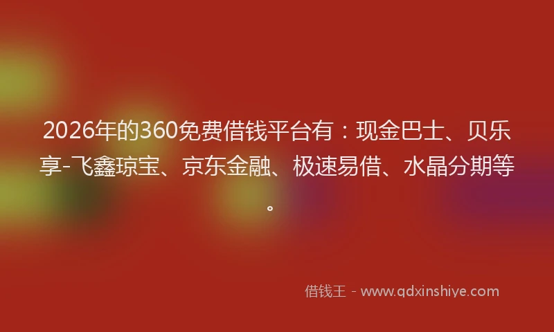 2026年的360免费借钱平台有：现金巴士、贝乐享-飞鑫琼宝、京东金融、极速易借、水晶分期等。