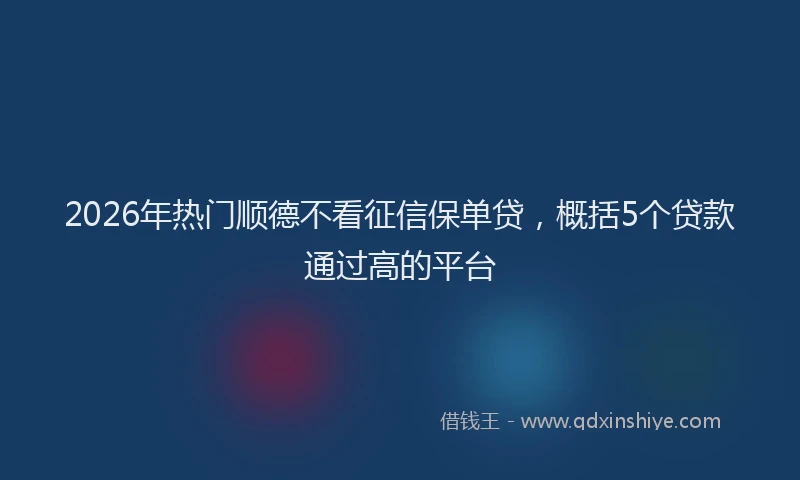 2026年热门顺德不看征信保单贷,概括5个贷款通过高的平台