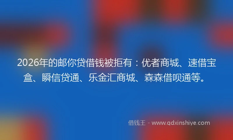2026年的邮你贷借钱被拒有：优者商城、速借宝盒、瞬信贷通、乐金汇商城、森森借呗通等。