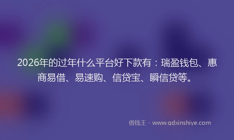 2026年的过年什么平台好下款有：瑞盈钱包、惠商易借、易速购、信贷宝、瞬信贷等。